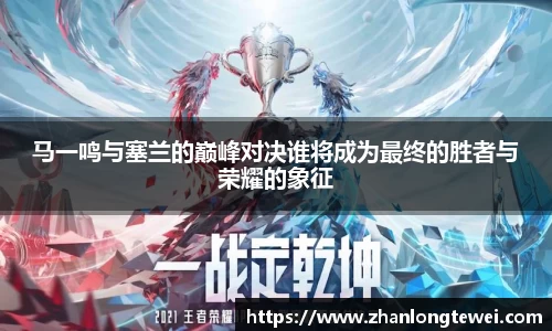 马一鸣与塞兰的巅峰对决谁将成为最终的胜者与荣耀的象征